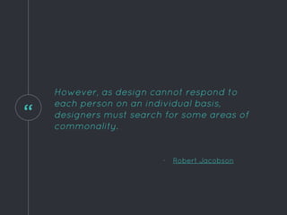 “
However, as design cannot respond to
each person on an individual basis,
designers must search for some areas of
commonality.
- Robert Jacobson
 