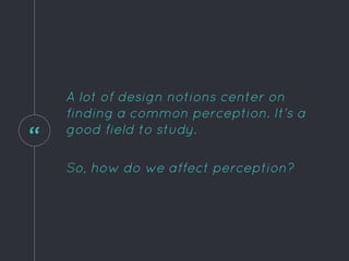 “
A lot of design notions center on
finding a common perception. It's a
good field to study.
So, how do we affect perception?
 