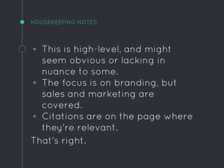 HOUSEKEEPING NOTES
◦ This is high-level, and might
seem obvious or lacking in
nuance to some.
◦ The focus is on branding, but
sales and marketing are
covered.
◦ Citations are on the page where
they're relevant.
That's right.
 