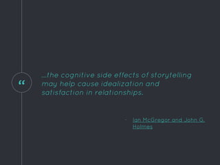 “
...the cognitive side effects of storytelling
may help cause idealization and
satisfaction in relationships.
- Ian McGregor and John G.
Holmes
 