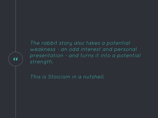 “
The rabbit story also takes a potential
weakness - an odd interest and personal
presentation - and turns it into a potential
strength.
This is Stoicism in a nutshell.
 