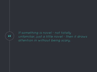 “
If something is novel - not totally
unfamiliar, just a little novel - then it draws
attention in without being scary.
 