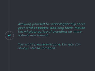 “
Allowing yourself to unapologetically serve
your kind of people, and only them, makes
the whole practice of branding far more
natural and honest.
You won't please everyone, but you can
always please someone.
 