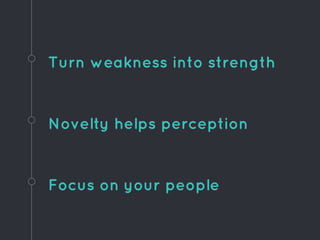 Turn weakness into strength
Focus on your people
Novelty helps perception
 