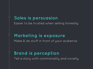 Sales is persuasion
Easier to be trusted when selling honestly
Brand is perception
Tell a story with commonality and novelty
Marketing is exposure
Make & do stuff in front of your audience
 
