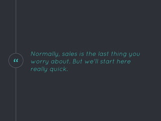 “
Normally, sales is the last thing you
worry about. But we'll start here
really quick.
 