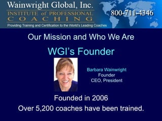 Our Mission and Who We Are

WGI’s Founder
Barbara Wainwright
Founder
CEO, President

Founded in 2006
Over 5,200 coaches have been trained.

 