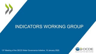 INDICATORS WORKING GROUP
13th Meeting of the OECD Water Governance Initiative, 10 January 2020
 