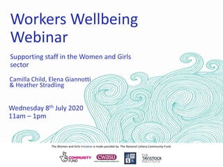 The Women and Girls Initiative is made possible by The National Lottery Community Fund.
Workers Wellbeing
Webinar
Wednesday 8th July 2020
11am – 1pm
Supporting staff in the Women and Girls
sector
Camilla Child, Elena Giannotti
& Heather Stradling
 