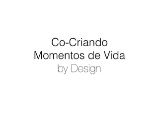 Co-Criando  
Momentos de Vida 
by Design
 