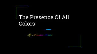 The Presence Of All
Colors
By :Loreina Brown
 
