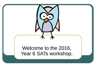 Welcome to the 2016,
Year 6 SATs workshop.
 
