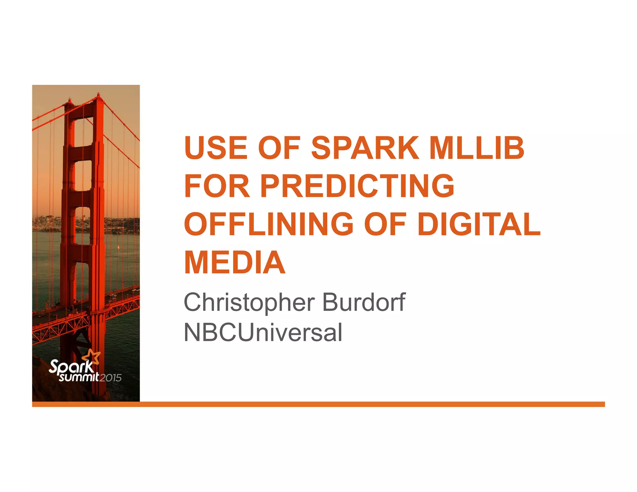 USE OF SPARK MLLIB
FOR PREDICTING
OFFLINING OF DIGITAL
MEDIA
Christopher Burdorf
NBCUniversal
 