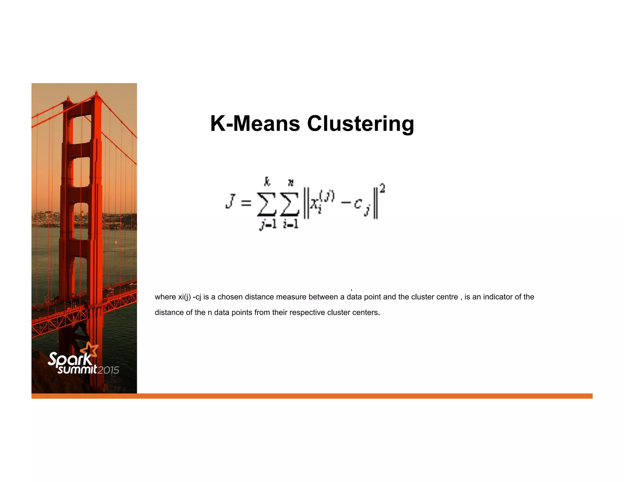 K-Means Clustering
,
where xi(j) -cj is a chosen distance measure between a data point and the cluster centre , is an indicator of the
distance of the n data points from their respective cluster centers.
 