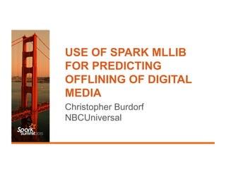 USE OF SPARK MLLIB
FOR PREDICTING
OFFLINING OF DIGITAL
MEDIA
Christopher Burdorf
NBCUniversal
 