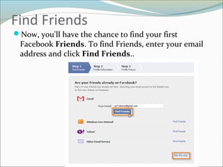 Find Friends
Now, you'll have the chance to find your first
Facebook Friends. To find Friends, enter your email
address and click Find Friends..
 