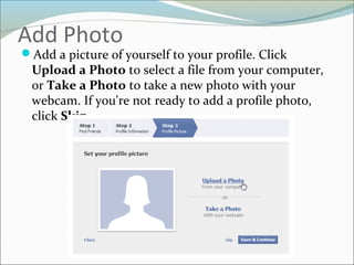 Add Photo
Add a picture of yourself to your profile. Click
Upload a Photo to select a file from your computer,
or Take a Photo to take a new photo with your
webcam. If you're not ready to add a profile photo,
click Skip.
 