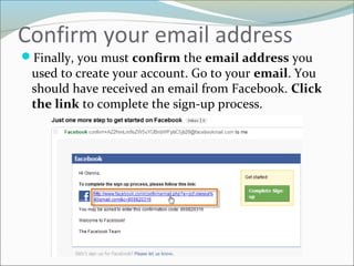 Confirm your email address
Finally, you must confirm the email address you
used to create your account. Go to your email. You
should have received an email from Facebook. Click
the link to complete the sign-up process.
 