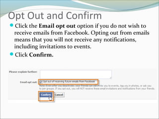 Opt Out and Confirm
Click the Email opt out option if you do not wish to
receive emails from Facebook. Opting out from emails
means that you will not receive any notifications,
including invitations to events.
Click Confirm.
 
