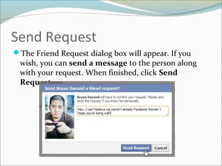 Send Request
The Friend Request dialog box will appear. If you
wish, you can send a message to the person along
with your request. When finished, click Send
Request.
 