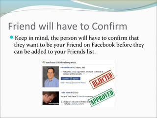 Friend will have to Confirm
Keep in mind, the person will have to confirm that
they want to be your Friend on Facebook before they
can be added to your Friends list.
 