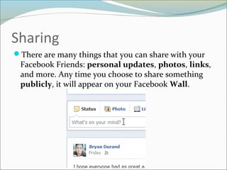 Sharing
There are many things that you can share with your
Facebook Friends: personal updates, photos, links,
and more. Any time you choose to share something
publicly, it will appear on your Facebook Wall.
 