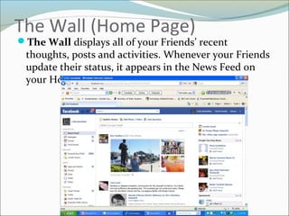 The Wall (Home Page)
The Wall displays all of your Friends’ recent
thoughts, posts and activities. Whenever your Friends
update their status, it appears in the News Feed on
your Home page.
 