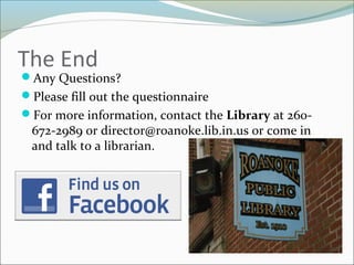 The End
Any Questions?
Please fill out the questionnaire
For more information, contact the Library at 260-
672-2989 or director@roanoke.lib.in.us or come in
and talk to a librarian.
 