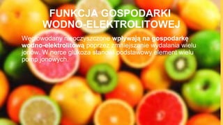 FUNKCJA GOSPODARKI
WODNO-ELEKTROLITOWEJ
Węglowodany nieoczyszczone wpływają na gospodarkę
wodno-elektrolitową poprzez zmniejszanie wydalania wielu
jonów. W nerce glukoza stanowi podstawowy element wielu
pomp jonowych.
 