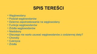 SPIS TEREŚCI
• Węglowodany
• Podział węglowodanów
• Dzienne zapotrzebowanie na węglowodany
• Funkcje węglowodanów
• Źródła węglowodanów
• Niedobory
• Dlaczego nie warto usuwać węglowodanów z codziennej diety?
• Choroby
• Cukrzyca
• Źródła
 