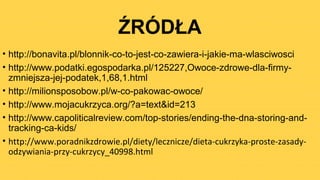 ŹRÓDŁA
• http://bonavita.pl/blonnik-co-to-jest-co-zawiera-i-jakie-ma-wlasciwosci
• http://www.podatki.egospodarka.pl/125227,Owoce-zdrowe-dla-firmy-
zmniejsza-jej-podatek,1,68,1.html
• http://milionsposobow.pl/w-co-pakowac-owoce/
• http://www.mojacukrzyca.org/?a=text&id=213
• http://www.capoliticalreview.com/top-stories/ending-the-dna-storing-and-
tracking-ca-kids/
• http://www.poradnikzdrowie.pl/diety/lecznicze/dieta-cukrzyka-proste-zasady-
odzywiania-przy-cukrzycy_40998.html
 