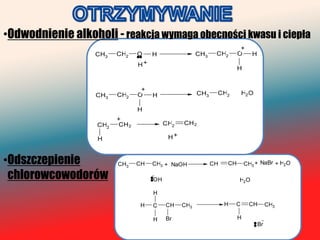 •Odwodnienie alkoholi - reakcja wymaga obecności kwasu i ciepła
                                                                       +
                  CH3    CH2    O    H                CH3    CH2      O      H
                                H+
                                                                      H


                                 +
                  CH3    CH2    O    H                CH3    CH2         H2 O

                                H
                         +
                   CH2   CH 2             CH2   CH 2

                   H                       H+



•Odszczepienie           CH3    CH   CH3 + NaOH             CH   CH       CH3 + NaBr + H2 O

 chlorowcowodorów                    OH                               H2 O

                                     H

                                H    C    CH    CH3              H   C     CH         CH3

                                     H    Br                          H
                                                                                 Br
 