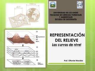 REPRESENTACIÓN
DEL RELIEVE
Las curvas de nivel
UNIVERSIDAD DE LOS ANDES
FACULTAD DE CIENCIAS FORESTALES
Y AMBIENTALES
ESCUELA DE GEOGRAFÍA
Prof. Ottoniel Morales
 