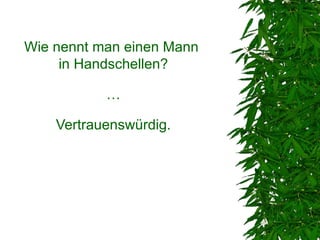 Wie nennt man einen Mann
     in Handschellen?

           …

    Vertrauenswürdig.
 