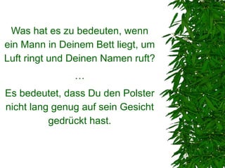 Was hat es zu bedeuten, wenn
ein Mann in Deinem Bett liegt, um
Luft ringt und Deinen Namen ruft?
               …
Es bedeutet, dass Du den Polster
nicht lang genug auf sein Gesicht
          gedrückt hast.
 