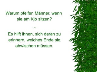 Warum pfeifen Männer, wenn
    sie am Klo sitzen?
              …
 Es hilft ihnen, sich daran zu
 erinnern, welches Ende sie
     abwischen müssen.
 