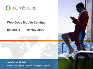 Web Goes Mobile SeminarBrussels    -  19 Nov 2009 comScore Mobile Alistair Hill, Senior  Product Manager & Analyst 