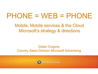 PHONE = WEB = PHONE Mobile, Mobile services & the Cloud Microsoft’s strategy & directions Didier Ongena Country Sales Director Microsoft Advertising 
