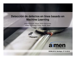 Detección de defectos en línea basado en
Machine Learning
Jorge Rodríguez –Araújo, Antón García-Díaz
AIMEN Technology Center, Porriño, Spain
WGML2016, Santiago, 27-10-2016
 