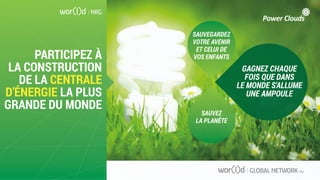 PARTICIPEZ À
LA CONSTRUCTION
DE LA CENTRALE
D'ÉNERGIE LA PLUS
GRANDE DU MONDE
GAGNEZ CHAQUE
FOIS QUE DANS
LE MONDE S'ALLUME
UNE AMPOULE
SAUVEZ
LA PLANÈTE
SAUVEGARDEZ
VOTRE AVENIR
ET CELUI DE
VOS ENFANTS
 