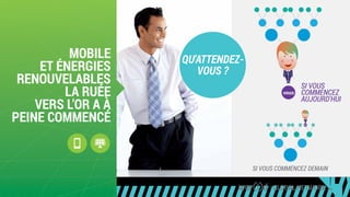 SI VOUS
COMMENCEZ
AUJOURD'HUI
vous
VOUS
SI VOUS COMMENCEZ DEMAIN
MOBILE
ET ÉNERGIES
RENOUVELABLES
LA RUÉE
VERS L'OR A À
PEINE COMMENCÉ
GLOBAL NETWORK PLC
QU'ATTENDEZ-
VOUS ?
 
