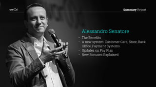 Summary Report
• The Beneﬁts
• A new system: Customer Care, Store, Back
Ofﬁce, Payment Systems
• Updates on Pay Plan
• New Bonuses Explained
Alessandro Senatore
 