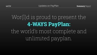 Summary ReportUpdates on PayPlan
Wor(l)d is proud to present the  
4-WAYS PayPlan:  
the world’s most complete and
unlimited payplan.
 