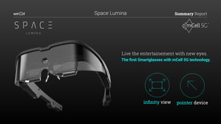 Summary Report
The ﬁrst Smartglasses with mCell 5G technology.
Live the entertainement with new eyes.
inﬁnity view pointer device
Space Lumina
 