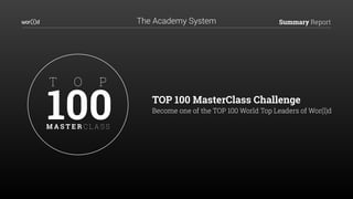 Summary ReportThe Academy System
TOP 100 MasterClass Challenge
Become one of the TOP 100 World Top Leaders of Wor(l)d
 