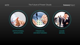 Summary Report
ISTITUTIONAL
INVESTORS
FINANCIAL 
CROWDFUNDING
LEASE
MODEL
The Future of Power Clouds
 