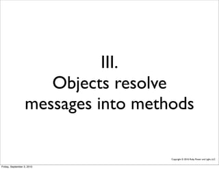 III.
                     Objects resolve
                  messages into methods

                                    Copyright © 2010, Ruby Power and Light, LLC


Friday, September 3, 2010
 