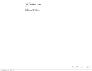 class Person
                              attr_accessor :name
                            end

                            david = Person.new
                            david.name = "David"




                                                    Copyright © 2010, Ruby Power and Light, LLC


Friday, September 3, 2010
 