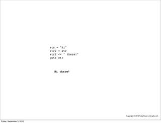 str = "Hi"
                            str2 = str
                            str2 << " there!"
                            puts str



                              Hi there!




                                                Copyright © 2010, Ruby Power and Light, LLC


Friday, September 3, 2010
 