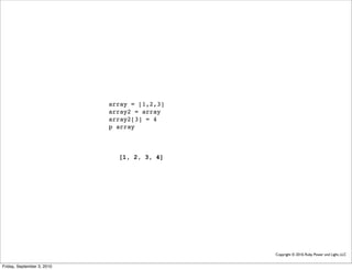 array = [1,2,3]
                            array2 = array
                            array2[3] = 4
                            p array



                              [1, 2, 3, 4]




                                              Copyright © 2010, Ruby Power and Light, LLC


Friday, September 3, 2010
 